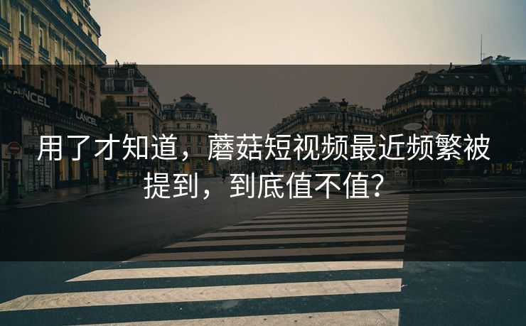 用了才知道，蘑菇短视频最近频繁被提到，到底值不值？