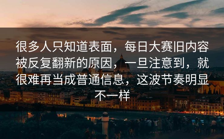 很多人只知道表面，每日大赛旧内容被反复翻新的原因，一旦注意到，就很难再当成普通信息，这波节奏明显不一样