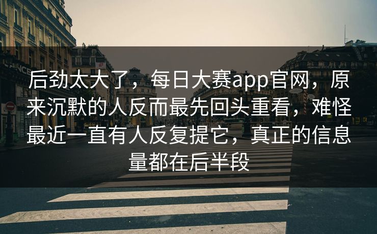 后劲太大了，每日大赛app官网，原来沉默的人反而最先回头重看，难怪最近一直有人反复提它，真正的信息量都在后半段