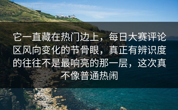 它一直藏在热门边上，每日大赛评论区风向变化的节骨眼，真正有辨识度的往往不是最响亮的那一层，这次真不像普通热闹