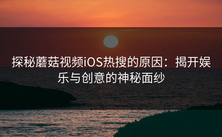 探秘蘑菇视频iOS热搜的原因：揭开娱乐与创意的神秘面纱