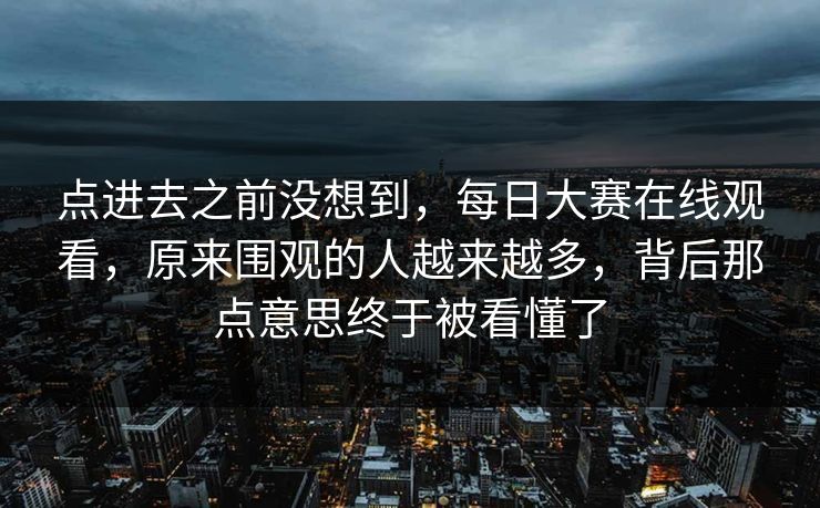 点进去之前没想到，每日大赛在线观看，原来围观的人越来越多，背后那点意思终于被看懂了