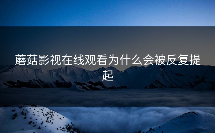 蘑菇影视在线观看为什么会被反复提起