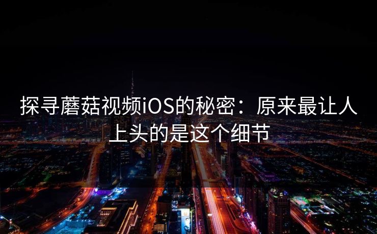 探寻蘑菇视频iOS的秘密：原来最让人上头的是这个细节