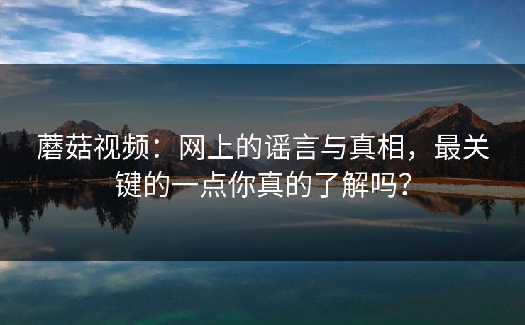 蘑菇视频：网上的谣言与真相，最关键的一点你真的了解吗？