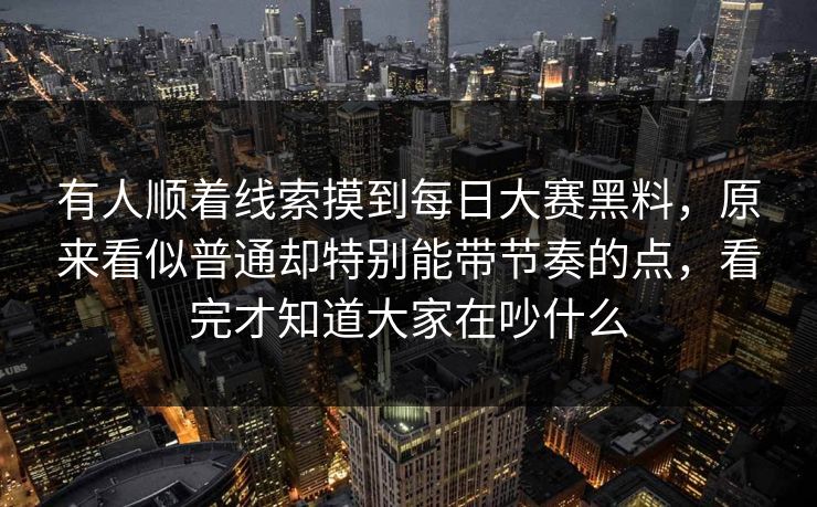 有人顺着线索摸到每日大赛黑料，原来看似普通却特别能带节奏的点，看完才知道大家在吵什么