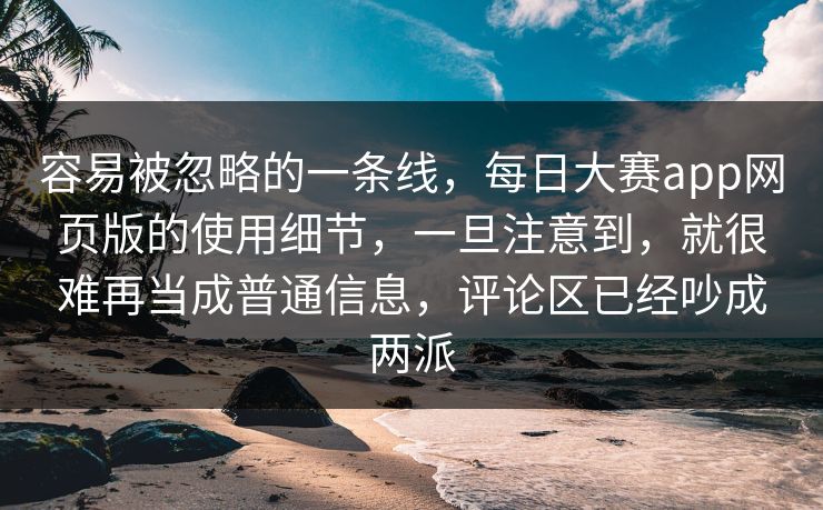 容易被忽略的一条线，每日大赛app网页版的使用细节，一旦注意到，就很难再当成普通信息，评论区已经吵成两派