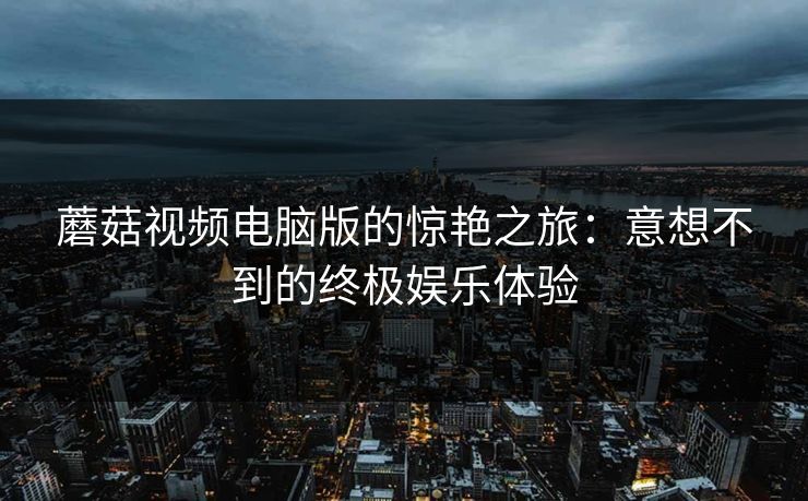 蘑菇视频电脑版的惊艳之旅：意想不到的终极娱乐体验