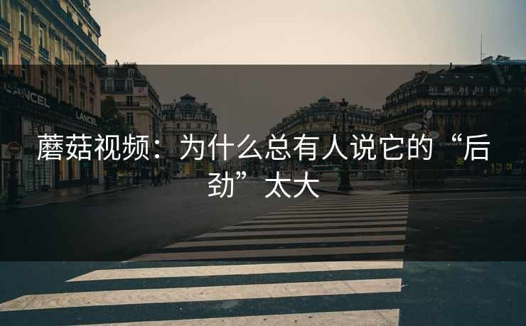 蘑菇视频：为什么总有人说它的“后劲”太大