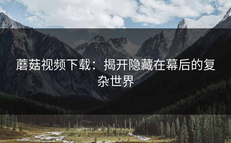 蘑菇视频下载：揭开隐藏在幕后的复杂世界