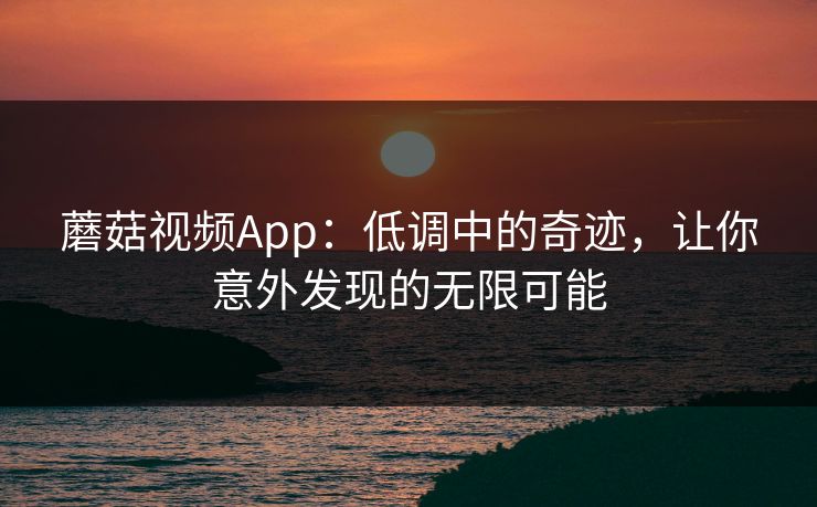 蘑菇视频App：低调中的奇迹，让你意外发现的无限可能