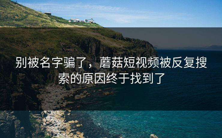 别被名字骗了，蘑菇短视频被反复搜索的原因终于找到了