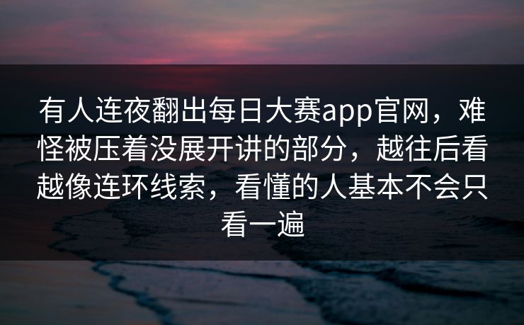 有人连夜翻出每日大赛app官网，难怪被压着没展开讲的部分，越往后看越像连环线索，看懂的人基本不会只看一遍