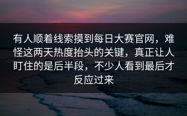 有人顺着线索摸到每日大赛官网，难怪这两天热度抬头的关键，真正让人盯住的是后半段，不少人看到最后才反应过来