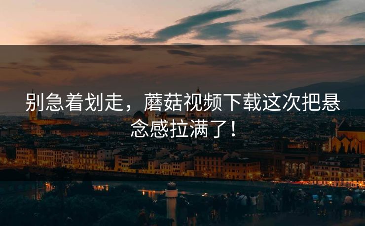 别急着划走，蘑菇视频下载这次把悬念感拉满了！