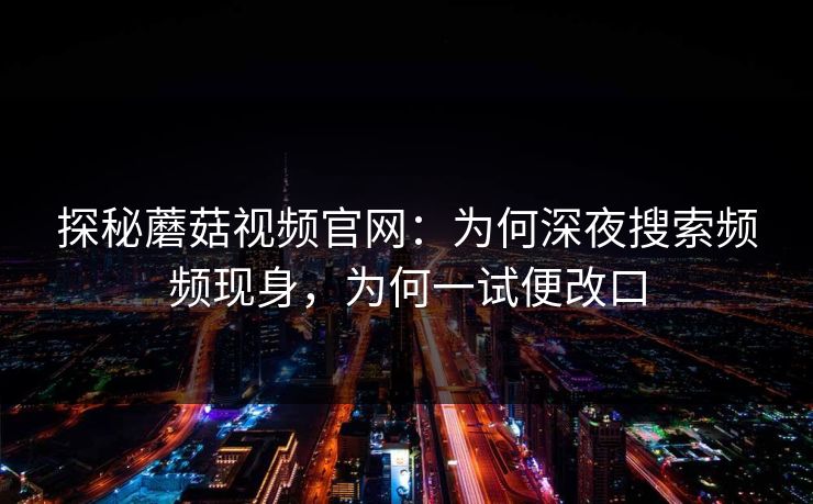 探秘蘑菇视频官网：为何深夜搜索频频现身，为何一试便改口