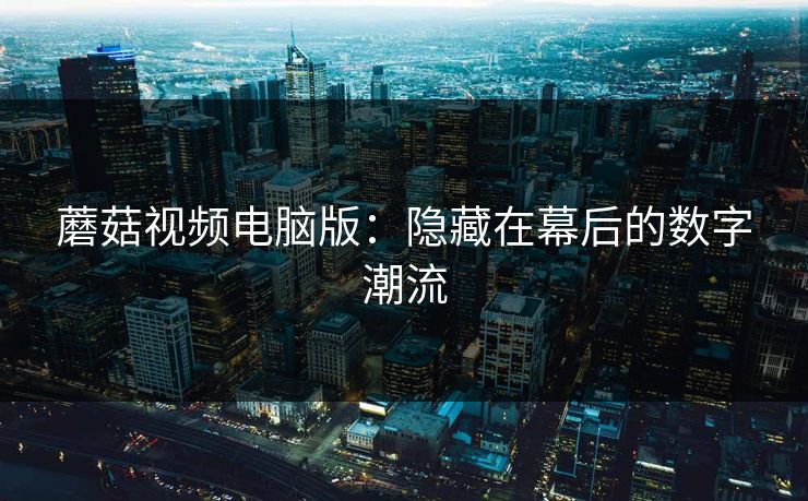 蘑菇视频电脑版：隐藏在幕后的数字潮流