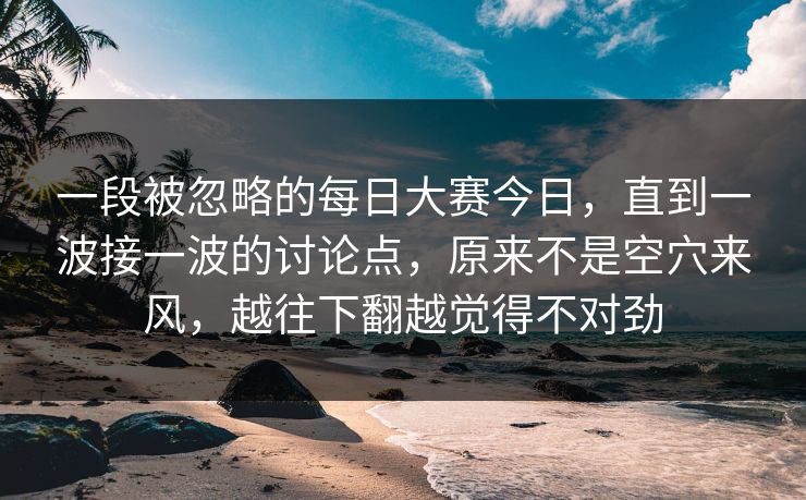 一段被忽略的每日大赛今日，直到一波接一波的讨论点，原来不是空穴来风，越往下翻越觉得不对劲