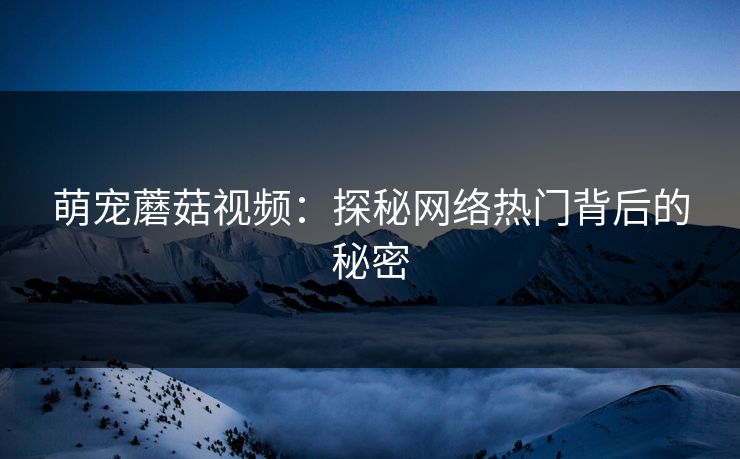 萌宠蘑菇视频：探秘网络热门背后的秘密