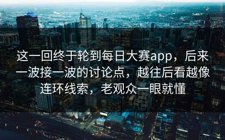 这一回终于轮到每日大赛app，后来一波接一波的讨论点，越往后看越像连环线索，老观众一眼就懂
