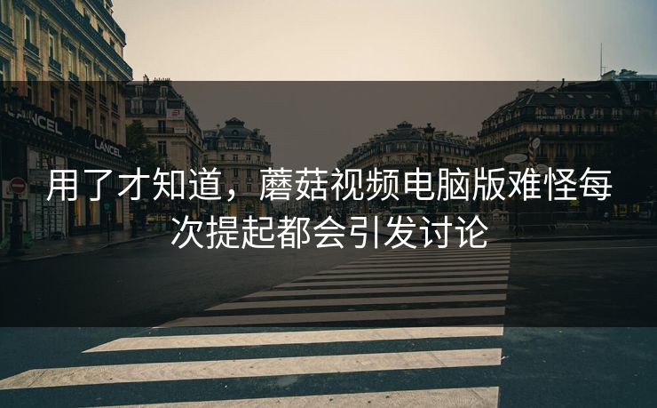 用了才知道，蘑菇视频电脑版难怪每次提起都会引发讨论