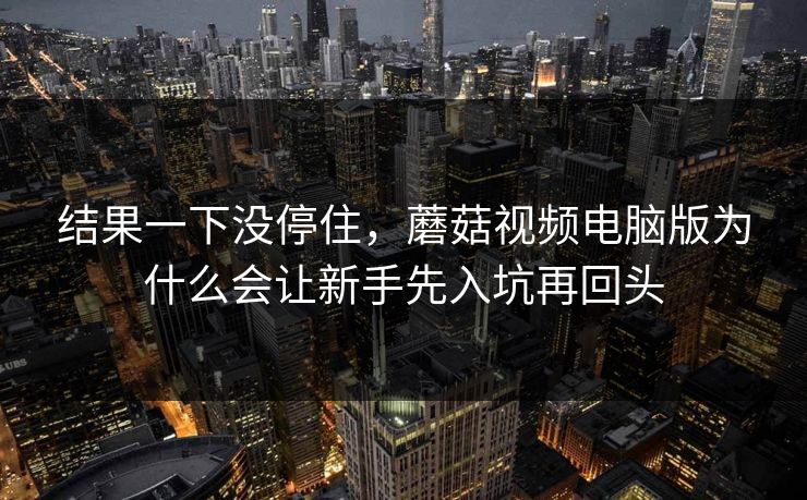 结果一下没停住，蘑菇视频电脑版为什么会让新手先入坑再回头