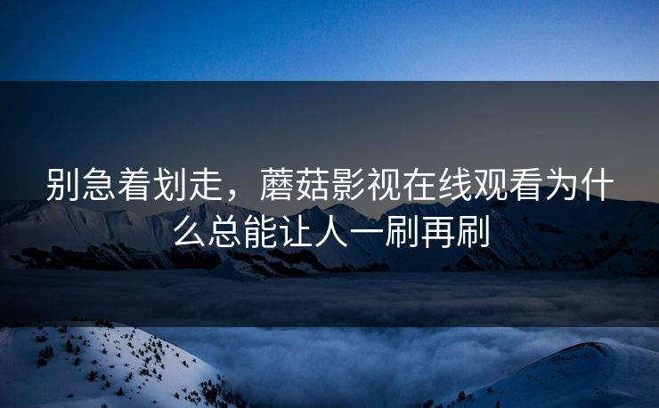 别急着划走，蘑菇影视在线观看为什么总能让人一刷再刷