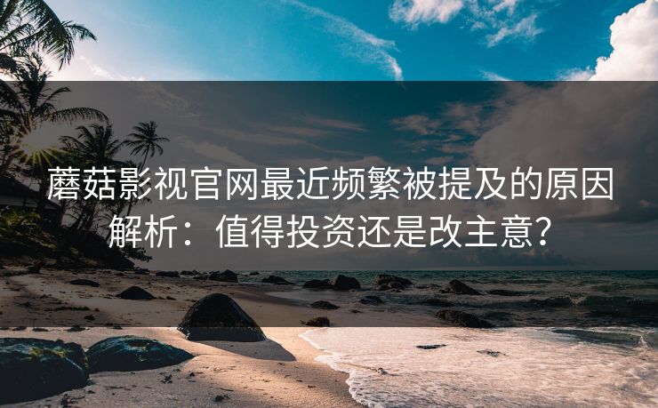 蘑菇影视官网最近频繁被提及的原因解析：值得投资还是改主意？