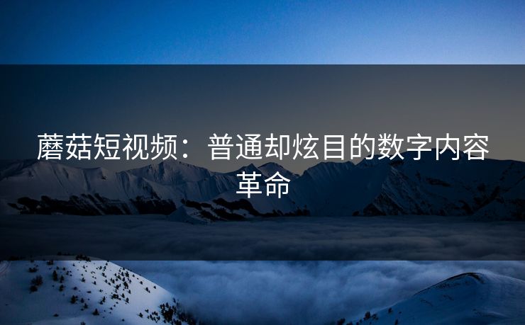 蘑菇短视频：普通却炫目的数字内容革命