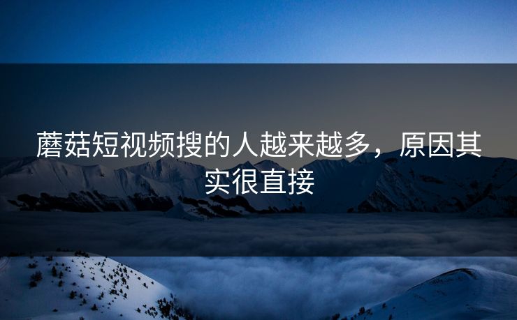 蘑菇短视频搜的人越来越多，原因其实很直接