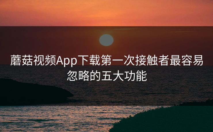 蘑菇视频App下载第一次接触者最容易忽略的五大功能 蘑菇视频App下载第一次接触者最容易忽略的五大功能