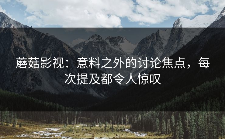 蘑菇影视：意料之外的讨论焦点，每次提及都令人惊叹