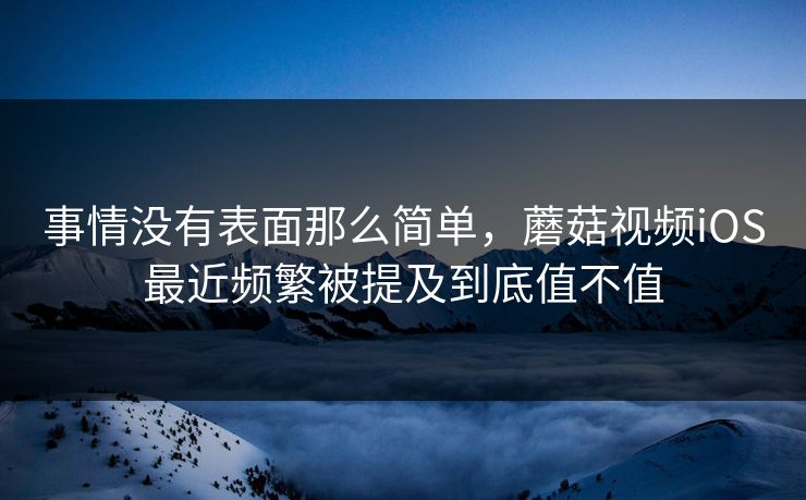 事情没有表面那么简单，蘑菇视频iOS最近频繁被提及到底值不值