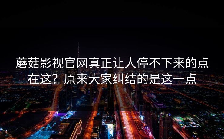 蘑菇影视官网真正让人停不下来的点在这？原来大家纠结的是这一点