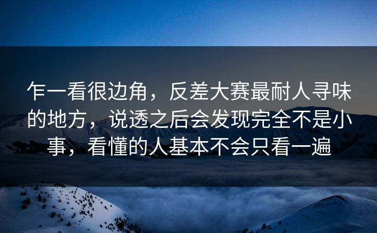 乍一看很边角，反差大赛最耐人寻味的地方，说透之后会发现完全不是小事，看懂的人基本不会只看一遍