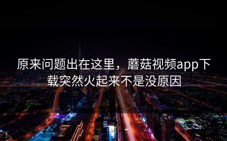 原来问题出在这里，蘑菇视频app下载突然火起来不是没原因