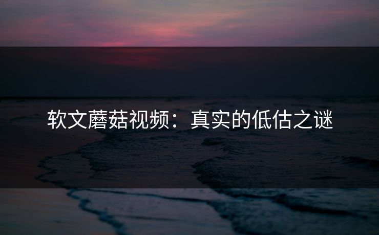 软文蘑菇视频：真实的低估之谜