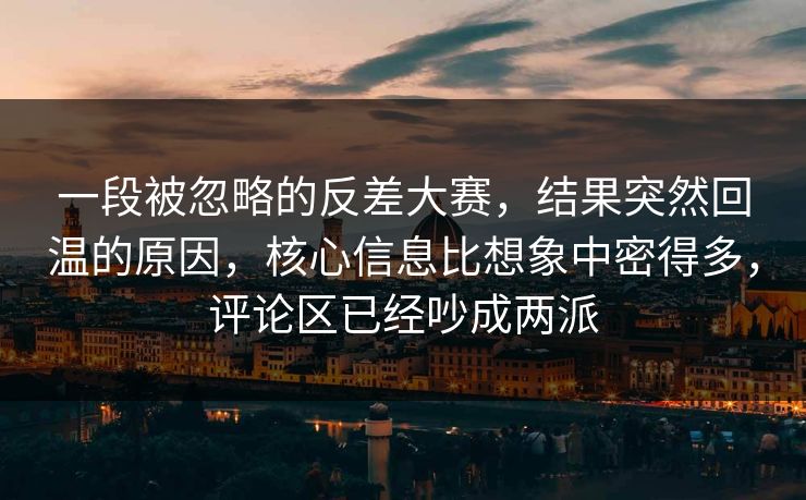 一段被忽略的反差大赛，结果突然回温的原因，核心信息比想象中密得多，评论区已经吵成两派