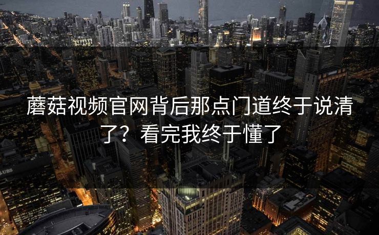 蘑菇视频官网背后那点门道终于说清了？看完我终于懂了