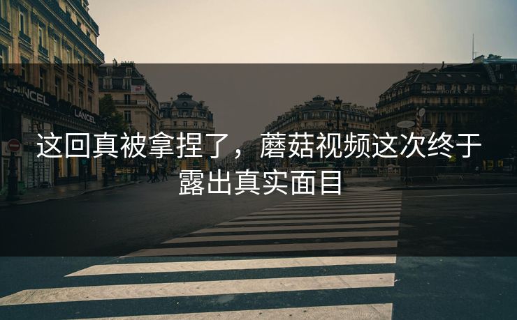 这回真被拿捏了，蘑菇视频这次终于露出真实面目