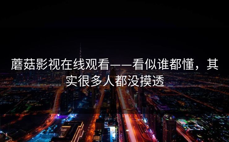 蘑菇影视在线观看——看似谁都懂，其实很多人都没摸透