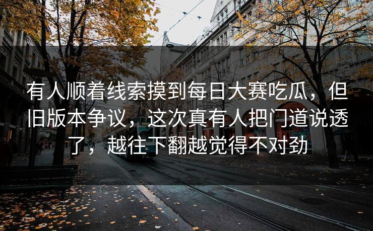 有人顺着线索摸到每日大赛吃瓜，但旧版本争议，这次真有人把门道说透了，越往下翻越觉得不对劲