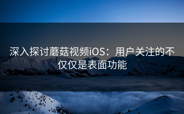 深入探讨蘑菇视频iOS：用户关注的不仅仅是表面功能