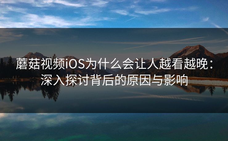 蘑菇视频iOS为什么会让人越看越晚：深入探讨背后的原因与影响