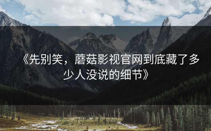 《先别笑，蘑菇影视官网到底藏了多少人没说的细节》