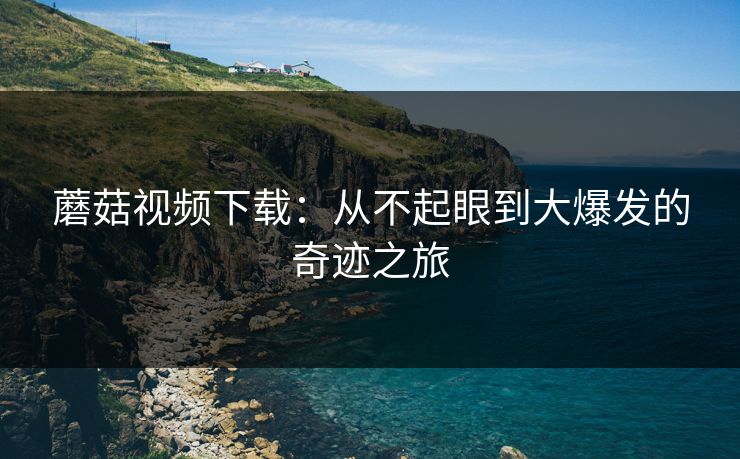 蘑菇视频下载:从不起眼到大爆发的奇迹之旅 蘑菇视频下载:从不起眼到大爆发的奇迹之旅