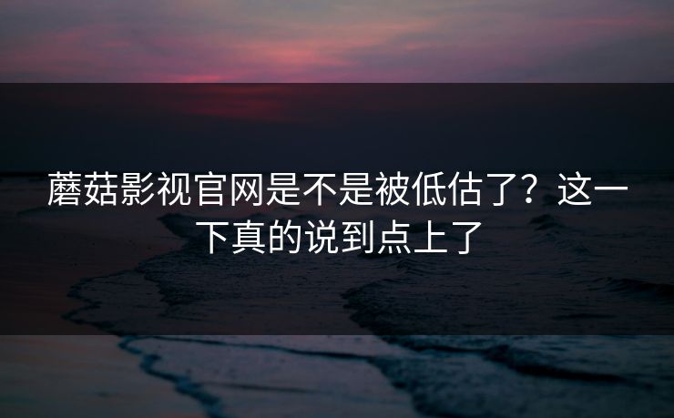 蘑菇影视官网是不是被低估了？这一下真的说到点上了