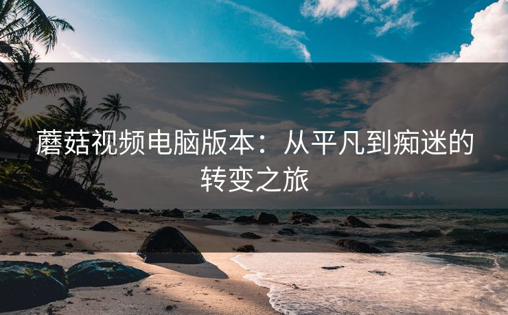 蘑菇视频电脑版本：从平凡到痴迷的转变之旅