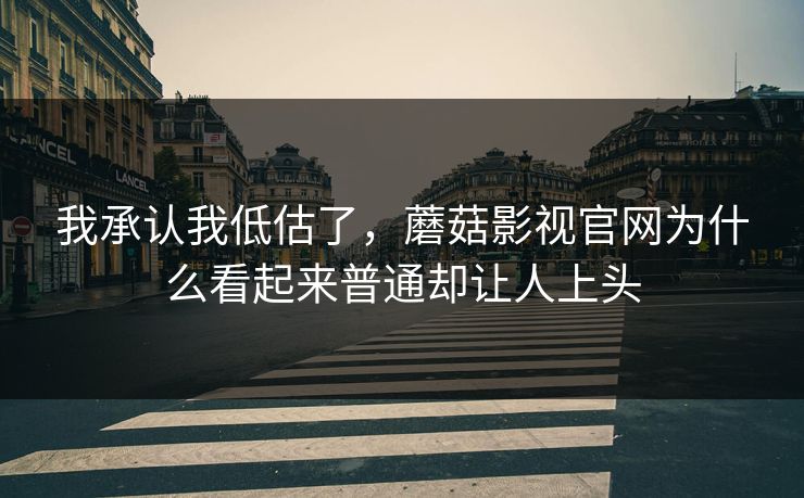 我承认我低估了，蘑菇影视官网为什么看起来普通却让人上头