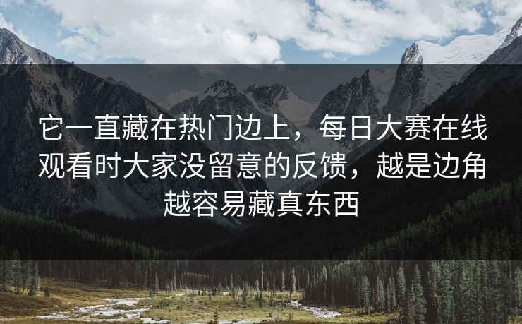 它一直藏在热门边上，每日大赛在线观看时大家没留意的反馈，越是边角越容易藏真东西